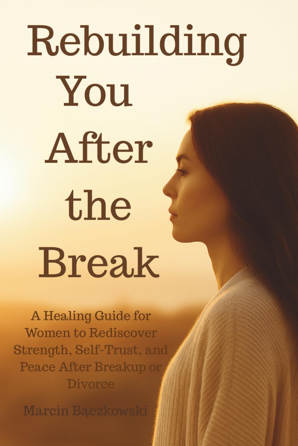 Rebuilding You After the Break: A Healing Guide for Women to Rediscover Strength, Self-Trust, and Peace After Breakup or Divorce
