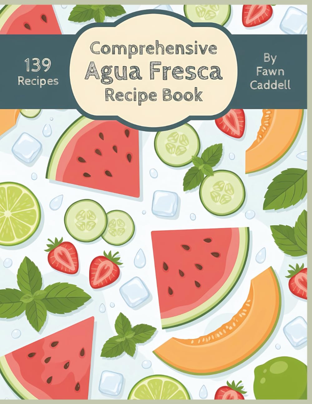 Comprehensive Agua Fresca Recipe Book: 139 Dishes to Prepare from This Agua Fresca Cookbook