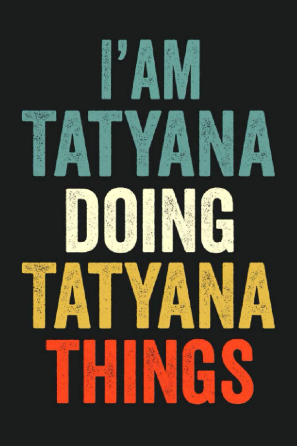 I'am Tatyana Doing Tatyana Things: Lined Notebook / Journal Gift, 120 Pages, 6 x 9 in, Personalized Journal Gift for Tatyana, Gift Idea for Tatyana, Cute, College Ruled