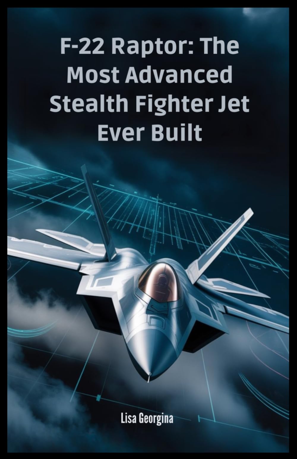 F-22 Raptor: The Most Advanced Stealth Fighter Jet Ever Built: The Secrets, Technology, and Politics Behind the Aircraft – A Military Superpower That Never Took Flight