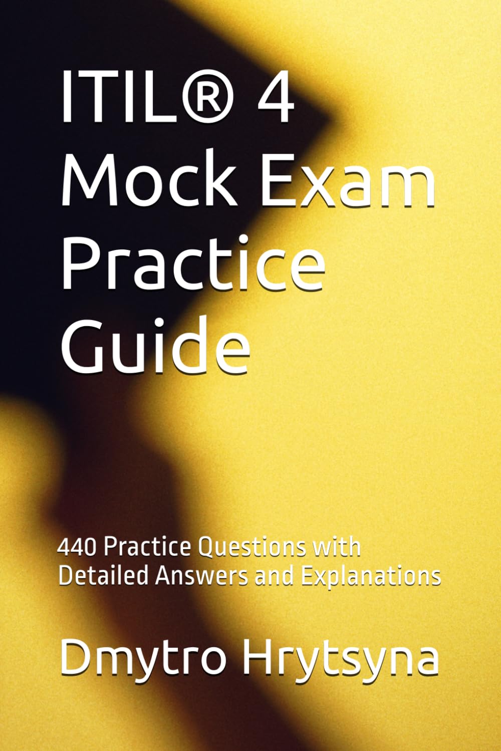 ITIL® 4 Mock Exam Practice Guide: 440 Practice Questions with Detailed Answers and Explanations