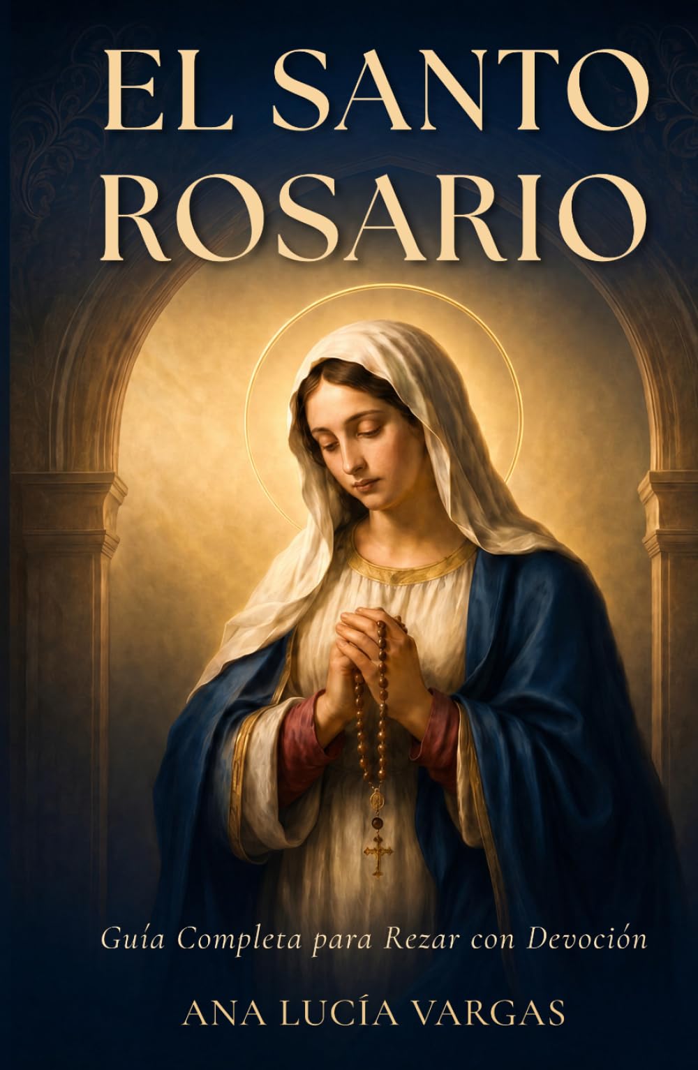 El Santo Rosario: Guía Completa para Rezar con Devoción — Misterios, Promesas, Letanías y Oraciones Tradicionales para la Familia Católica