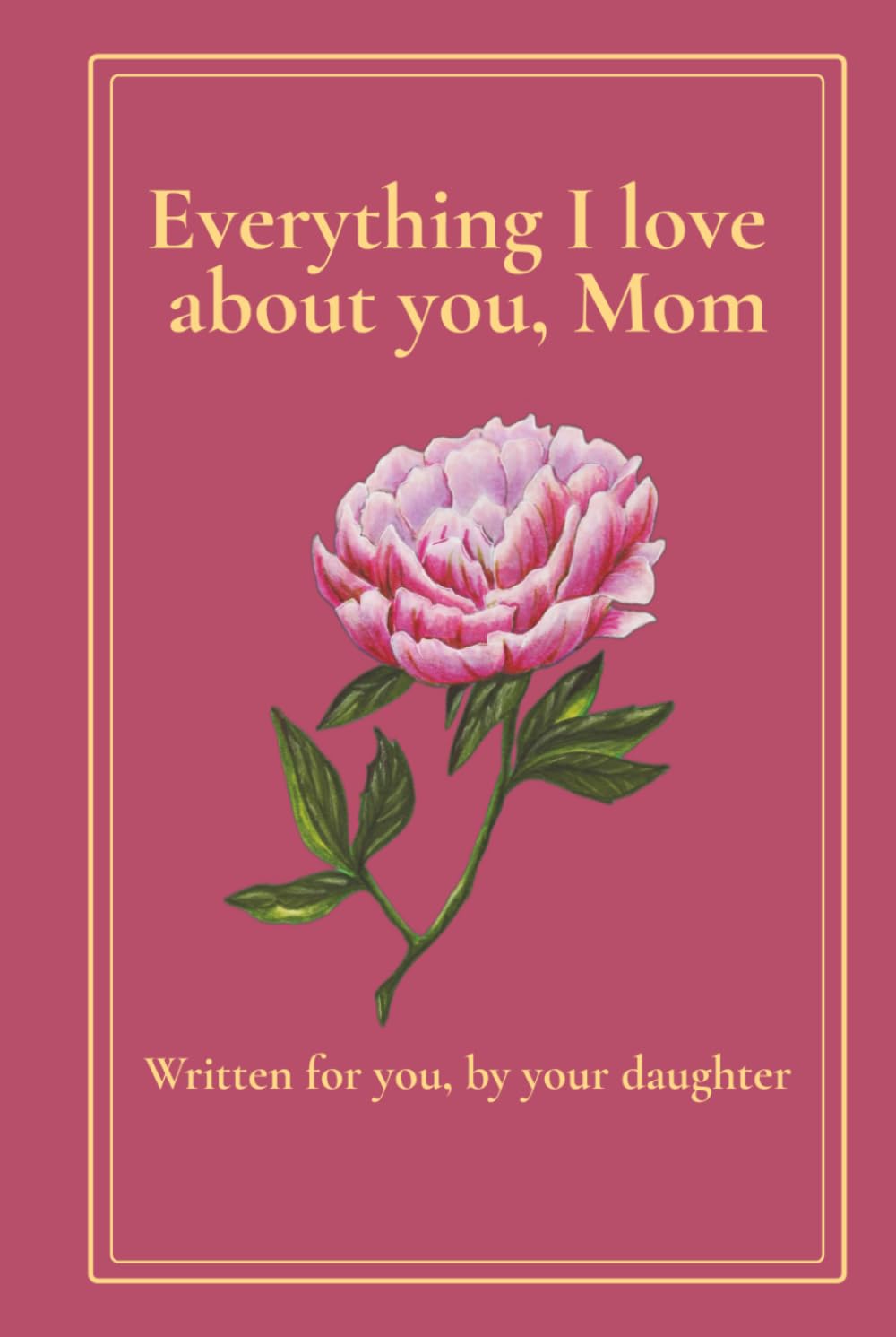 Everything I Love About You, Mom: A Keepsake Book Written for Her by Her Daughter — 30 Prompts to Fill with Memories, Gratitude and Love