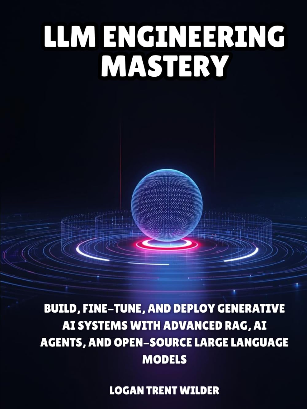 LLM Engineering Mastery: Build, Fine-Tune, and Deploy Generative AI Systems with Advanced RAG, AI Agents, and Open-Source Large Language Models