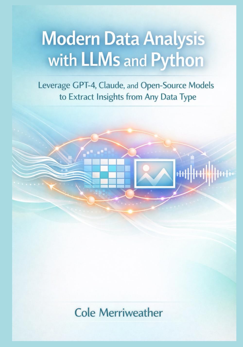 Modern Data Analysis with LLMs and Python: Leverage GPT-4, Claude, and Open-Source Models to Extract Insights from Any Data Type (The LLM Data Analysis Series: Practical AI for Modern Analytics)