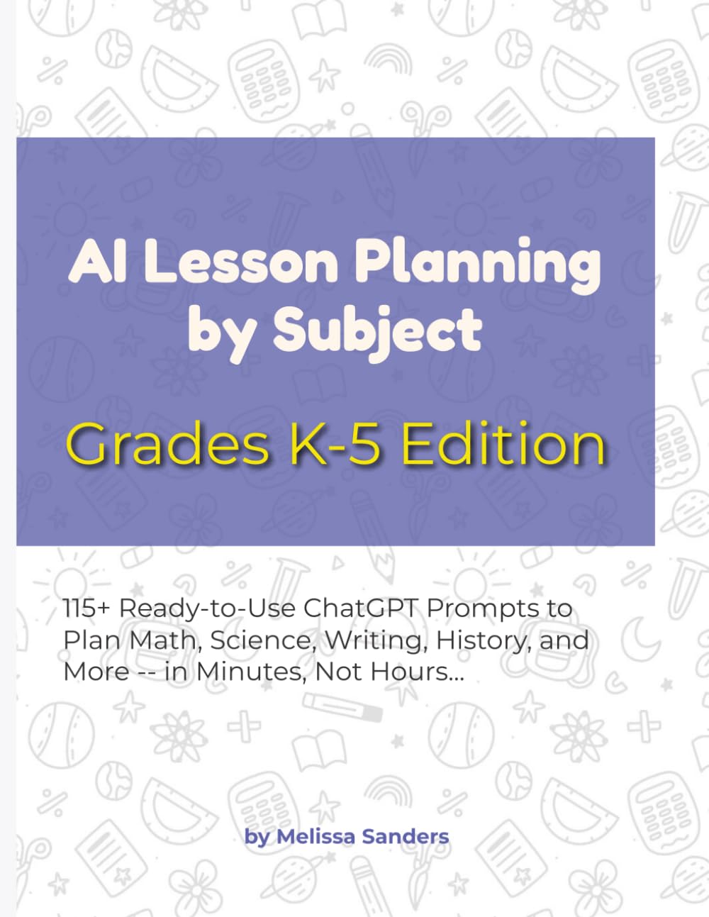 AI Lesson Planning by Subject — Grades K-5 Edition: 115+ Ready-to-Use ChatGPT Prompts to Plan Math, Science, Writing, History, and More — in Minutes, Not Hours