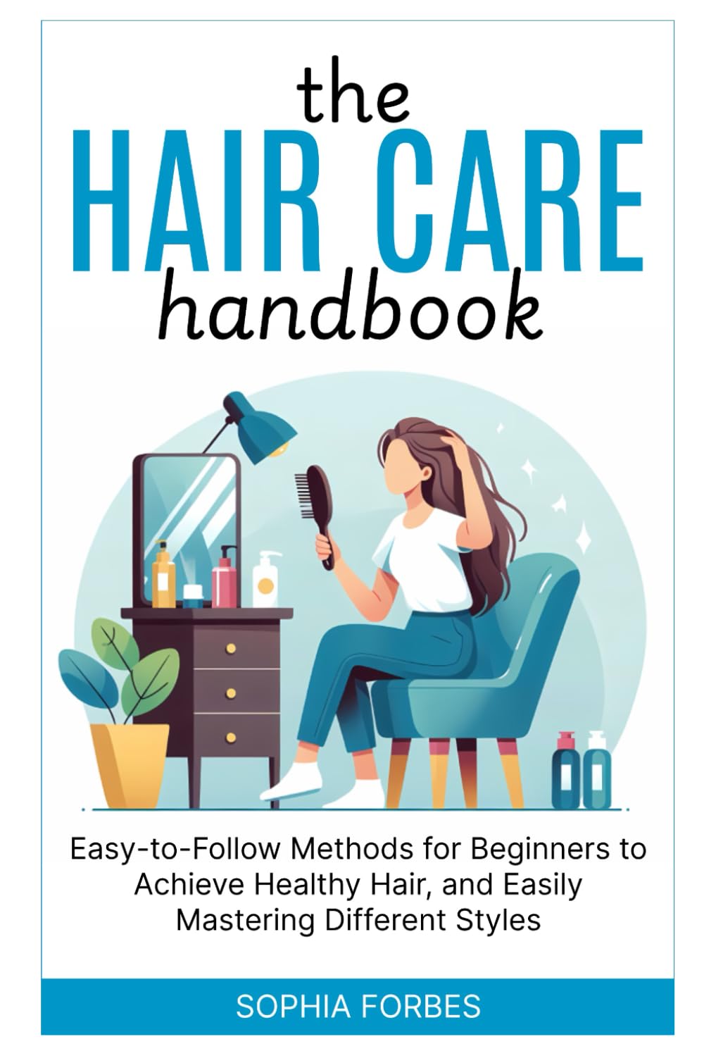 The Hair Care Handbook:: Easy-to-Follow Methods for Beginners to Achieve Healthy Hair, and Easily Mastering Different Styles