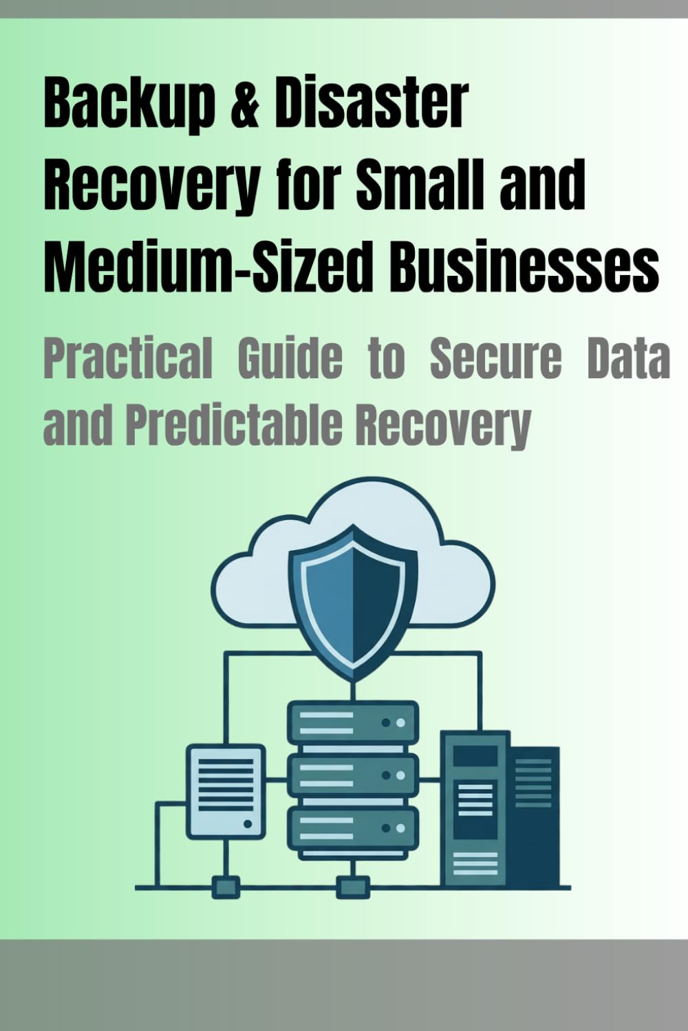 Backup & Disaster Recovery for Small and Medium-Sized Businesses: Practical Guide to Secure Data and Predictable Recovery