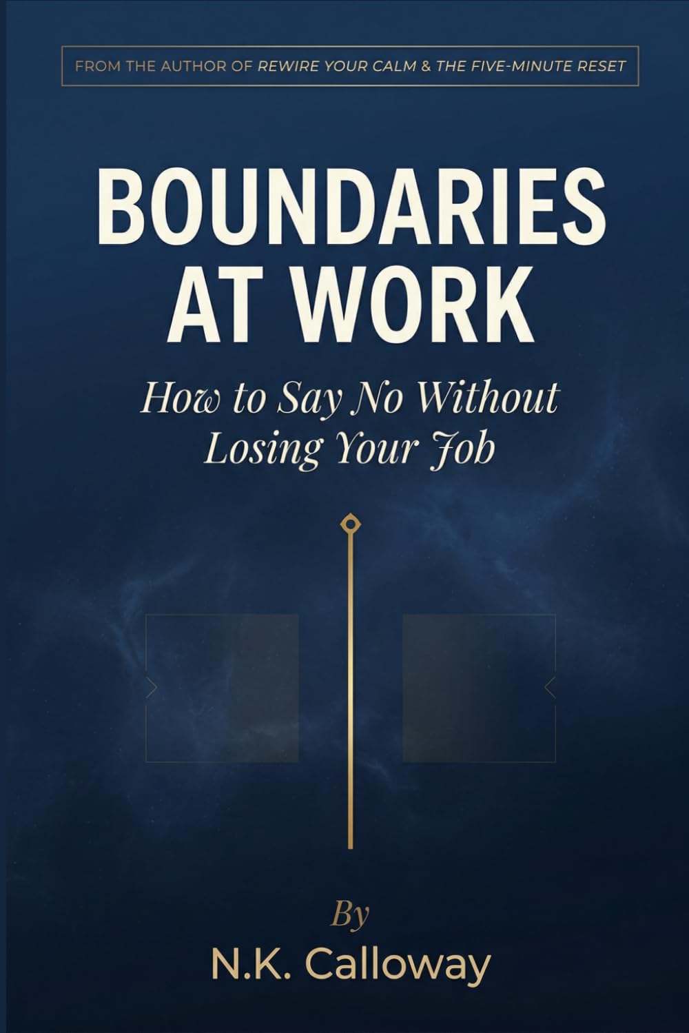 Boundaries at Work: How to Say No Without Losing Your Job — The Science and Scripts for Protecting Your Time, Energy, and Sanity (The N.K. Calloway Burnout Recovery Series)
