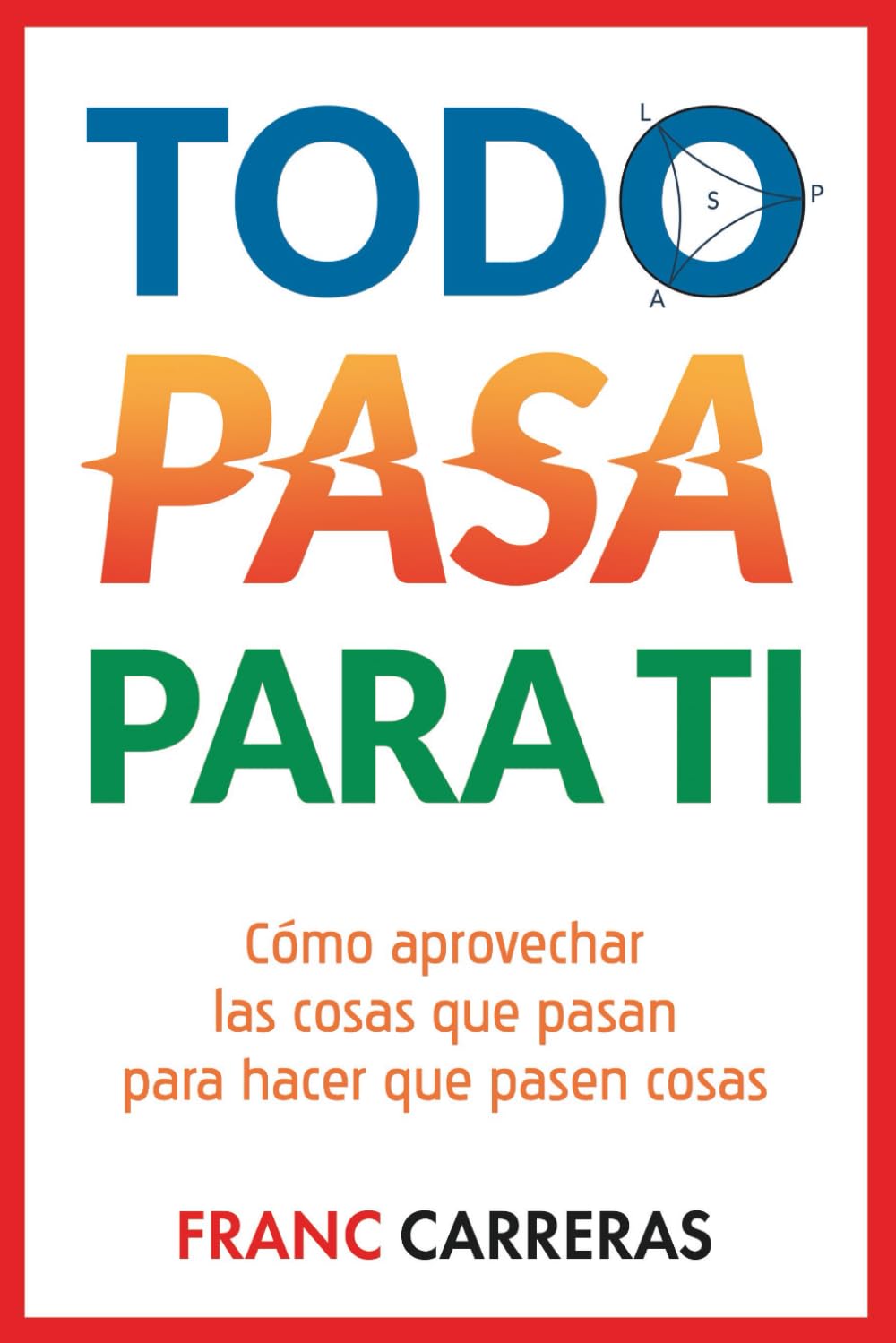 TODO PASA PARA TI: Cómo aprovechar las cosas que pasan para hacer que pasen cosas
