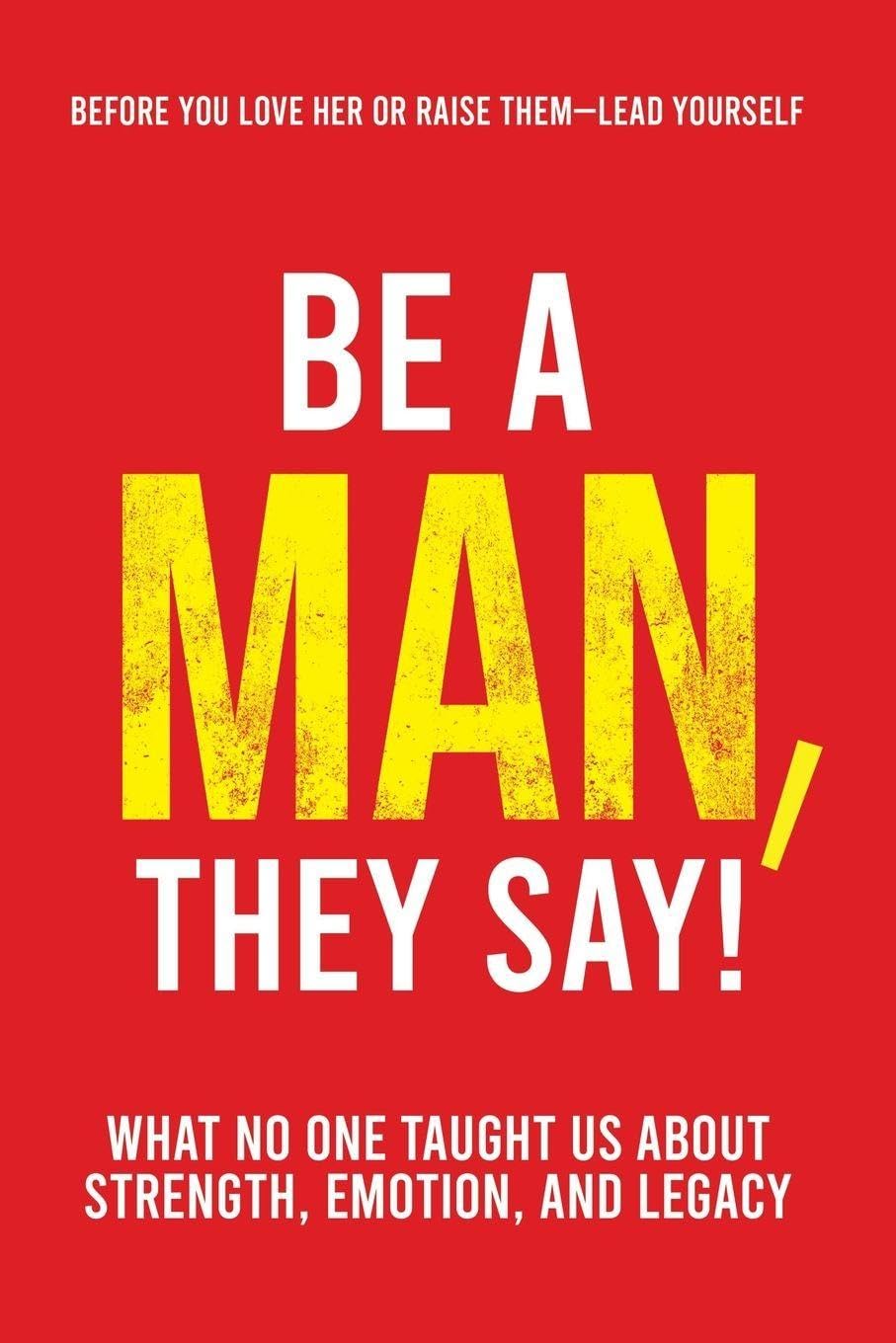 Be a Man, They Say!: What No One Taught Us About Strength, Emotion, and Legacy: 1 (The They Say)