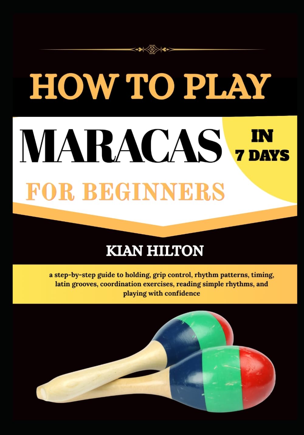 HOW TO PLAY MARACAS IN 7 DAYS FOR NEW BEGINNERS: a step-by-step guide to holding, grip control, rhythm patterns, timing, latin grooves, coordination ... simple rhythms, and playing with confidence