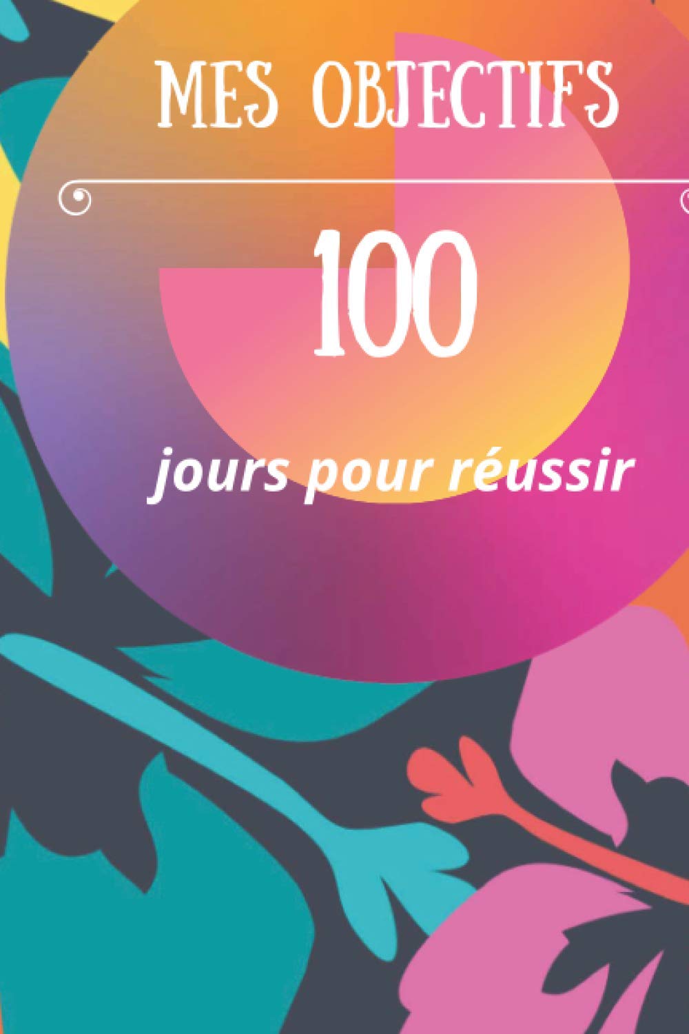Mes objectifs : 100 jours pour réussir: Agenda - Planificateur d'objectifs non daté de 100 jours pour réussir