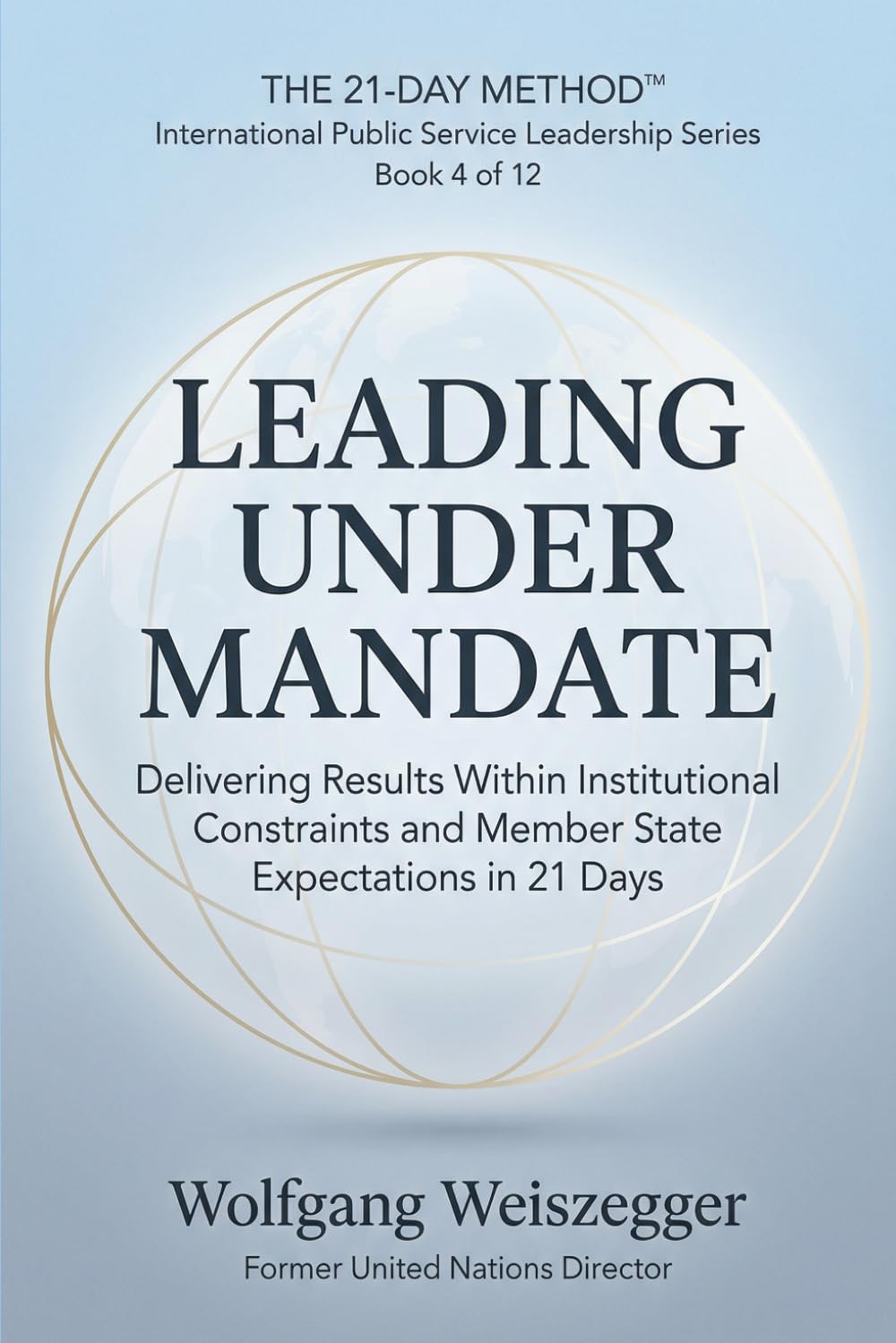 The 21-Day Method - International Public Service Leadership Series: LEADING UNDER MANDATE: Delivering Results Within Institutional Constraints and Member State Expectations in 21 Days: 4