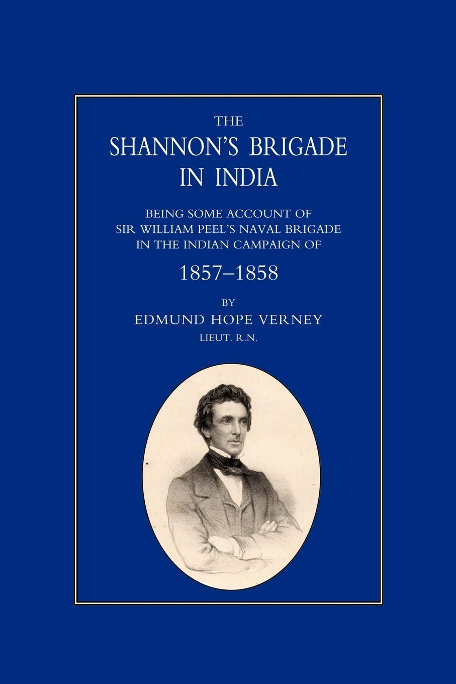 SHANNON’S BRIGADE IN INDIA, BEING SOME ACCOUNT OF SIR WILLIAM PEEL’S NAVAL BRIGADE IN THE INDIAN CAMPAIGN OF 1857-1858