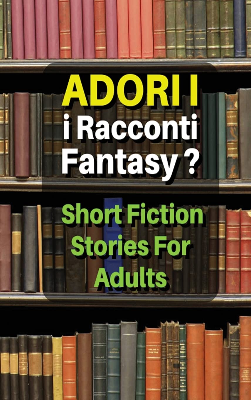 Adori I Racconti Fantasy ? Short Fiction Stories for Adults: Storie Da Leggere, Idonee Per Un Pubblico Maggiorenne - Tales For Men And Women - Hardback Version - Italian Language Edition