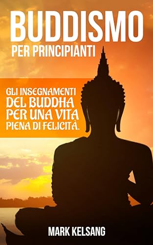 Buddismo per Principianti: gli insegnamenti del Buddha per una vita piena di felicità. Inizia un percorso interiore alla scoperta del buddismo e della tua mente, attraverso meditazione e pratiche zen