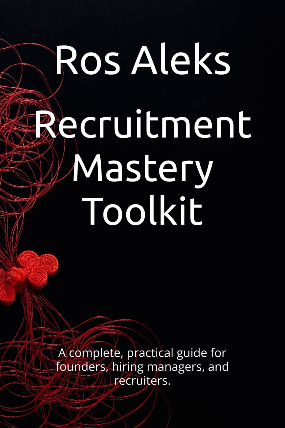 Recruitment Mastery Toolkit: A complete, practical guide for founders, hiring managers, and recruiters.
