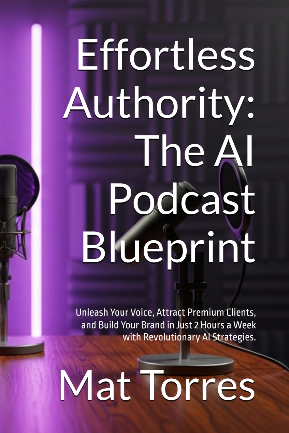 Effortless Authority: The AI Podcast Blueprint: Unleash Your Voice, Attract Premium Clients, and Build Your Brand in Just 2 Hours a Week with Revolutionary AI Strategies.