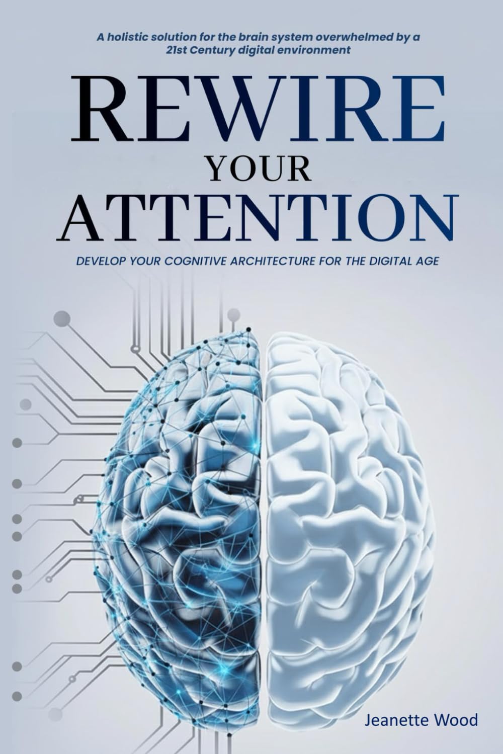 Rewire Your Attention: Cognitive Architecture for the Digital Age: A holistic solution for the brain system overwhelmed by a 21st Century digital environment