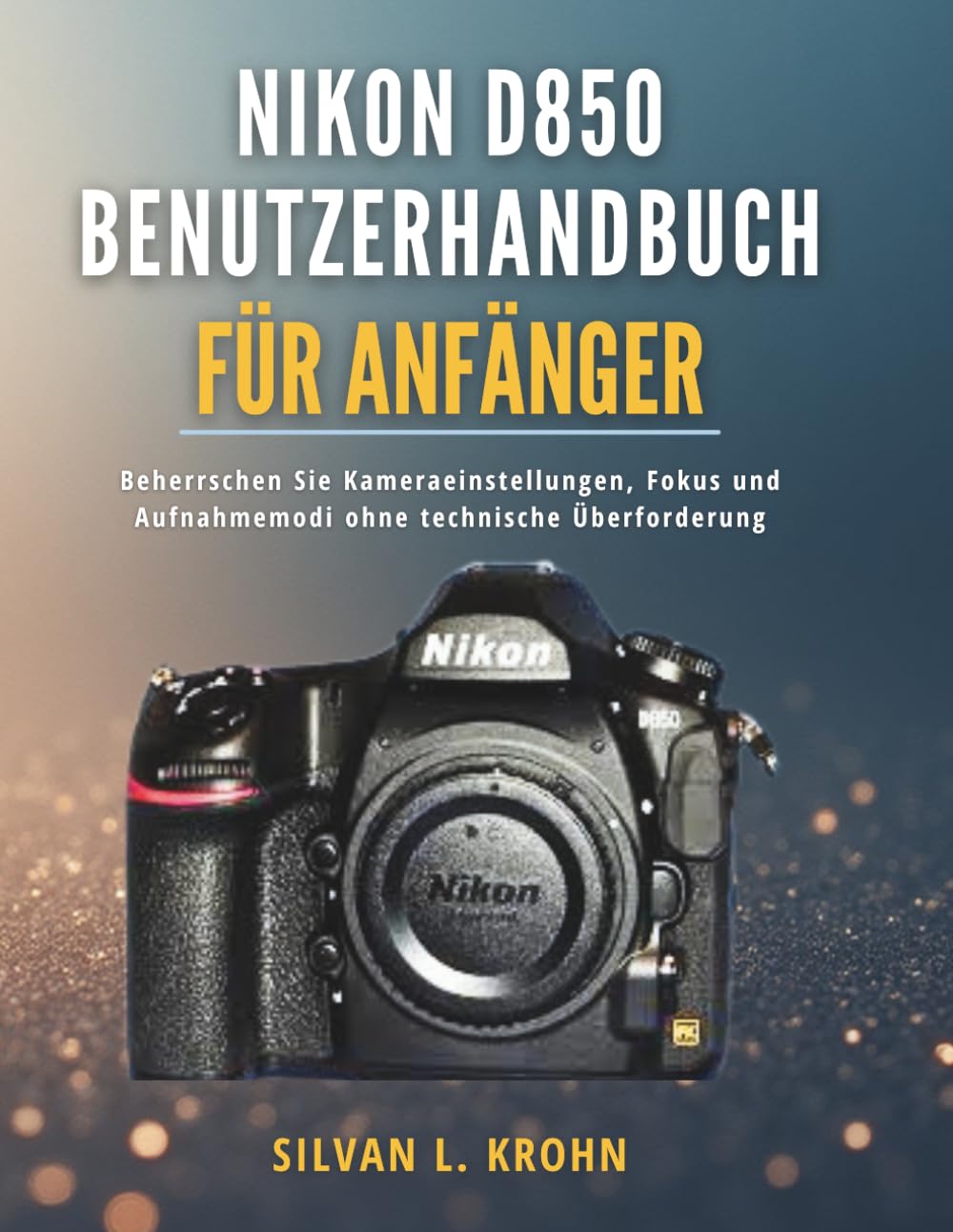 Nikon D850 Benutzerhandbuch für Anfänger: Beherrschen Sie Kameraeinstellungen, Fokus und Aufnahmemodi ohne technische Überforderung