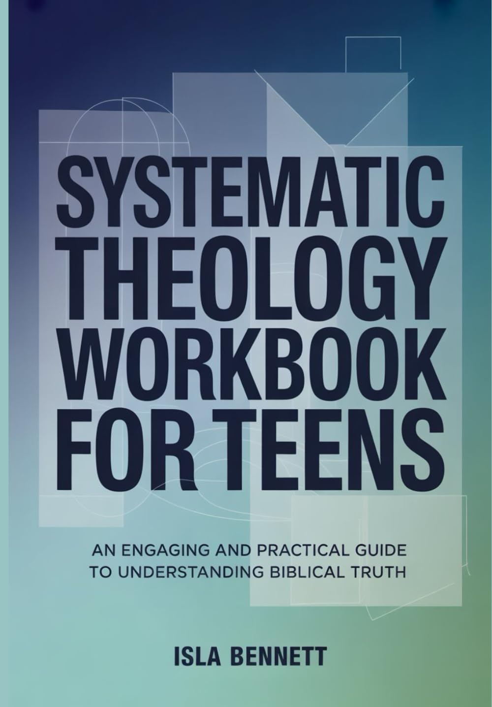 SYSTEMATIC THEOLOGY WORKBOOK FOR TEENS: AN ENGAGING AND PRACTICAL GUIDE TO UNDERSTANDING BIBLICAL TRUTH (The Systematic Theology Workbook Series)