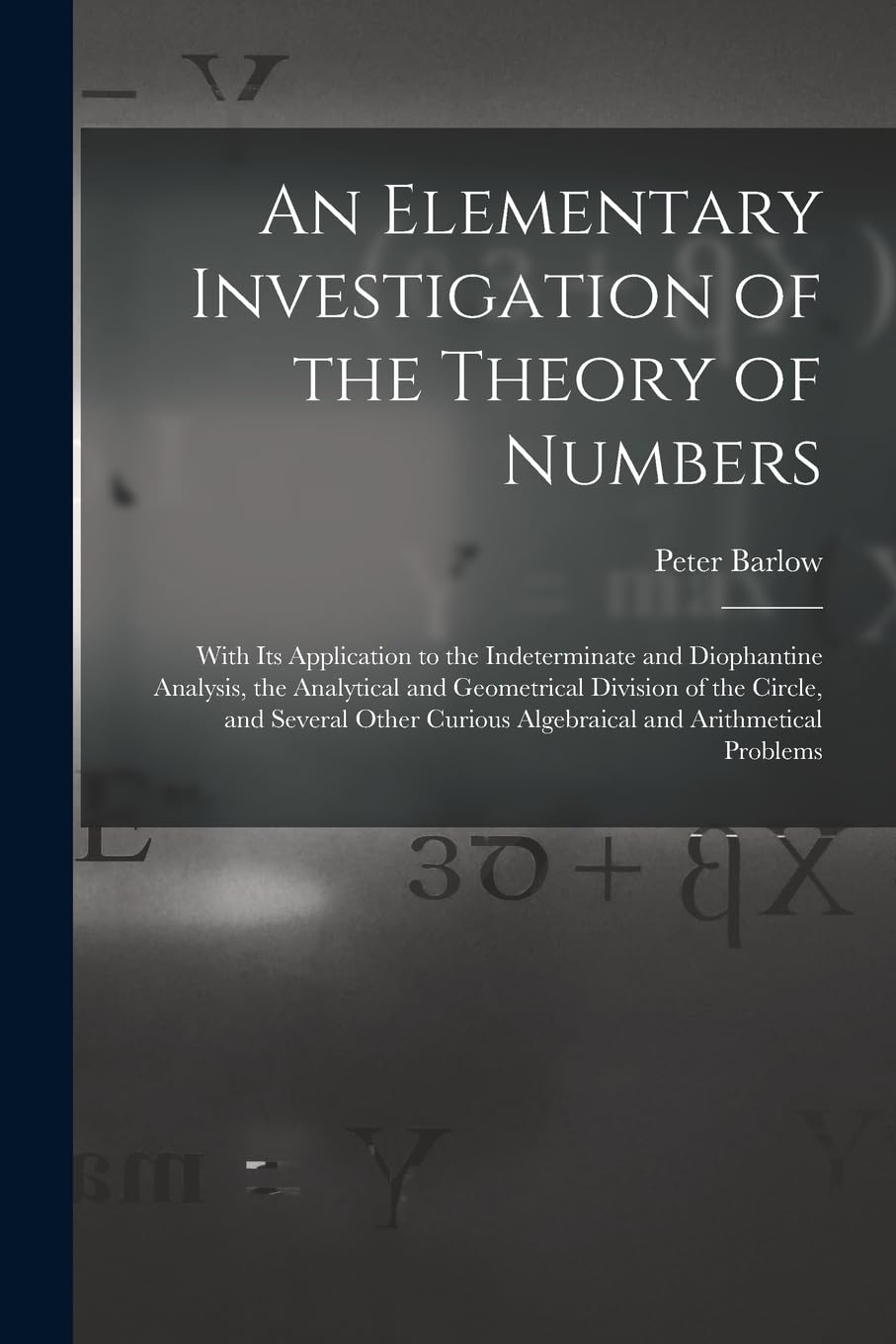 An Elementary Investigation of the Theory of Numbers: With Its Application to the Indeterminate and Diophantine Analysis, the Analytical and ... Curious Algebraical and Arithmetical Problems