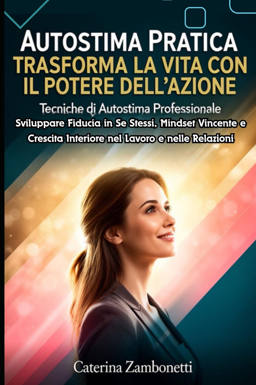 Autostima Pratica: Trasforma la Vita con il Potere dell'Azione: Tecniche di Autostima Professionale: Sviluppare Fiducia in Se Stessi, Mindset Vincente e Crescita Interiore nel Lavoro e nelle Relazioni
