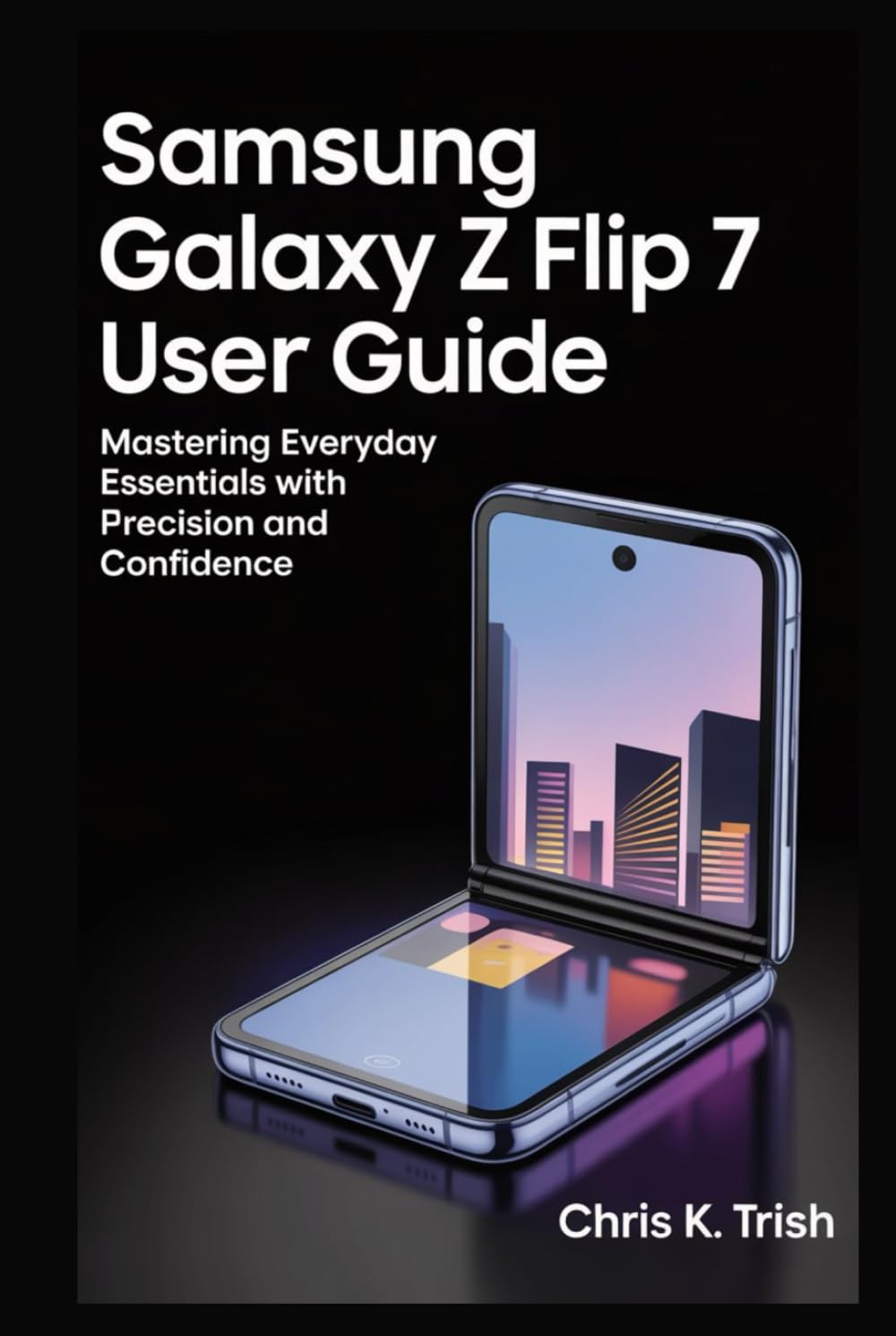 SAMSUNG GALAXY Z FLIP 7 USER GUIDE: Mastering Everyday Essentials with Precision and Confidence