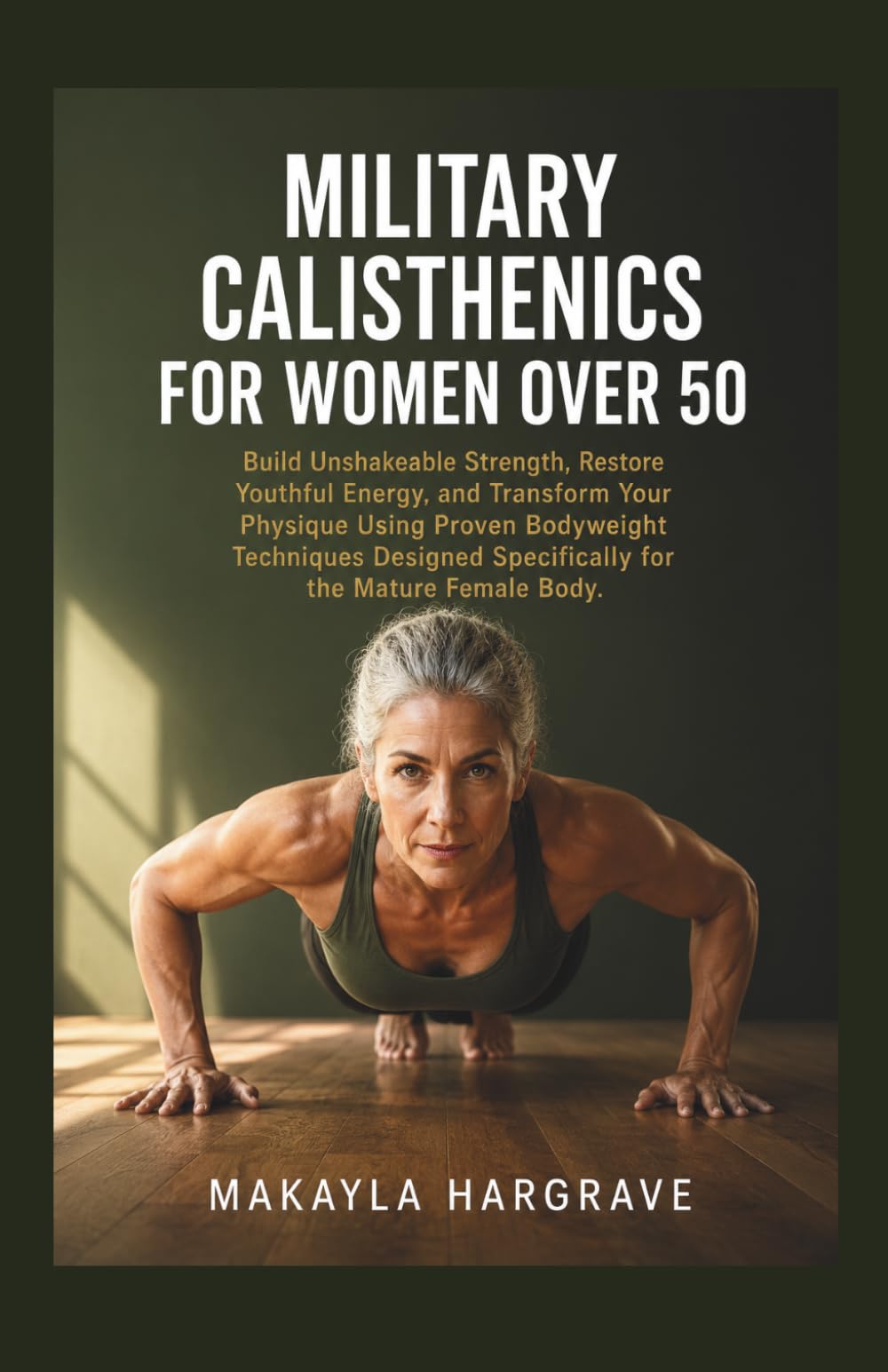 Military Calisthenics For Women Over 50: Build Unshakeable Strength, Restore Youthful Energy, and Transform Your Physique Using Proven Bodyweight Techniques