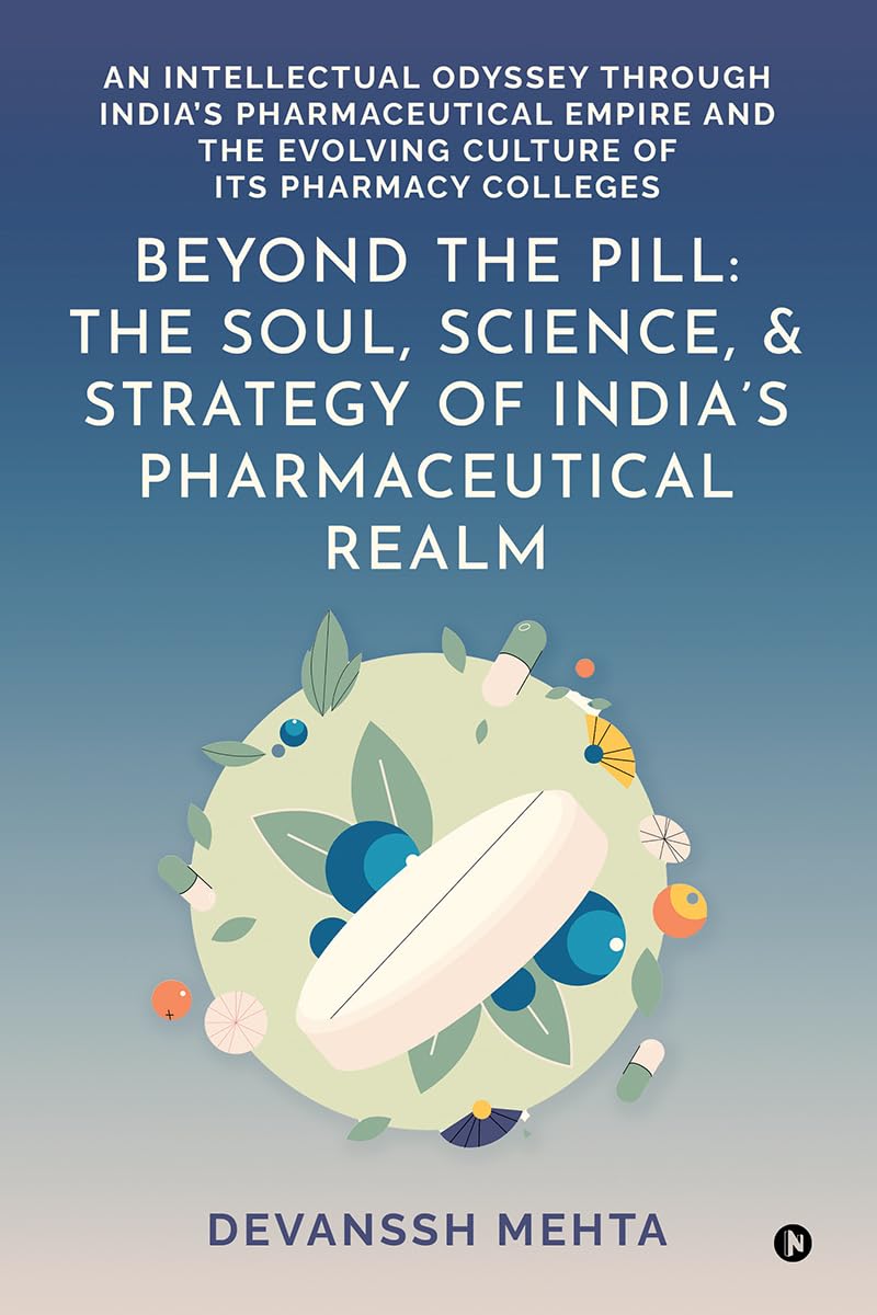 Beyond the Pill: The Soul, Science, and Strategy of India’s Pharmaceutical Realm: An Intellectual Odyssey through India’s Pharmaceutical Empire and the Evolving Culture of Its Pharmacy Colleges