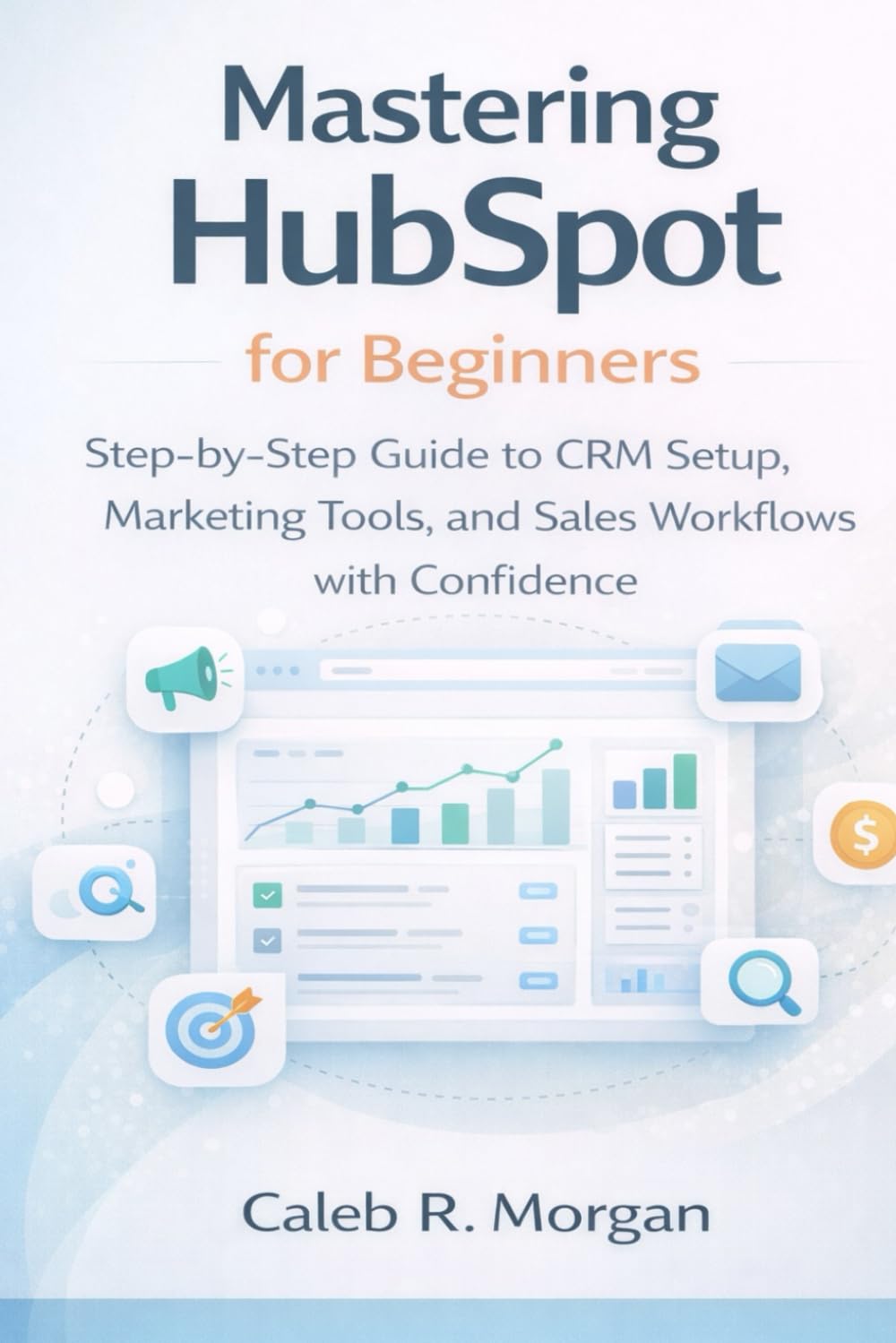 Mastering HubSpot for Beginners: Step-by-Step Guide to CRM Setup, Marketing Tools, and Sales Workflows with Confidence