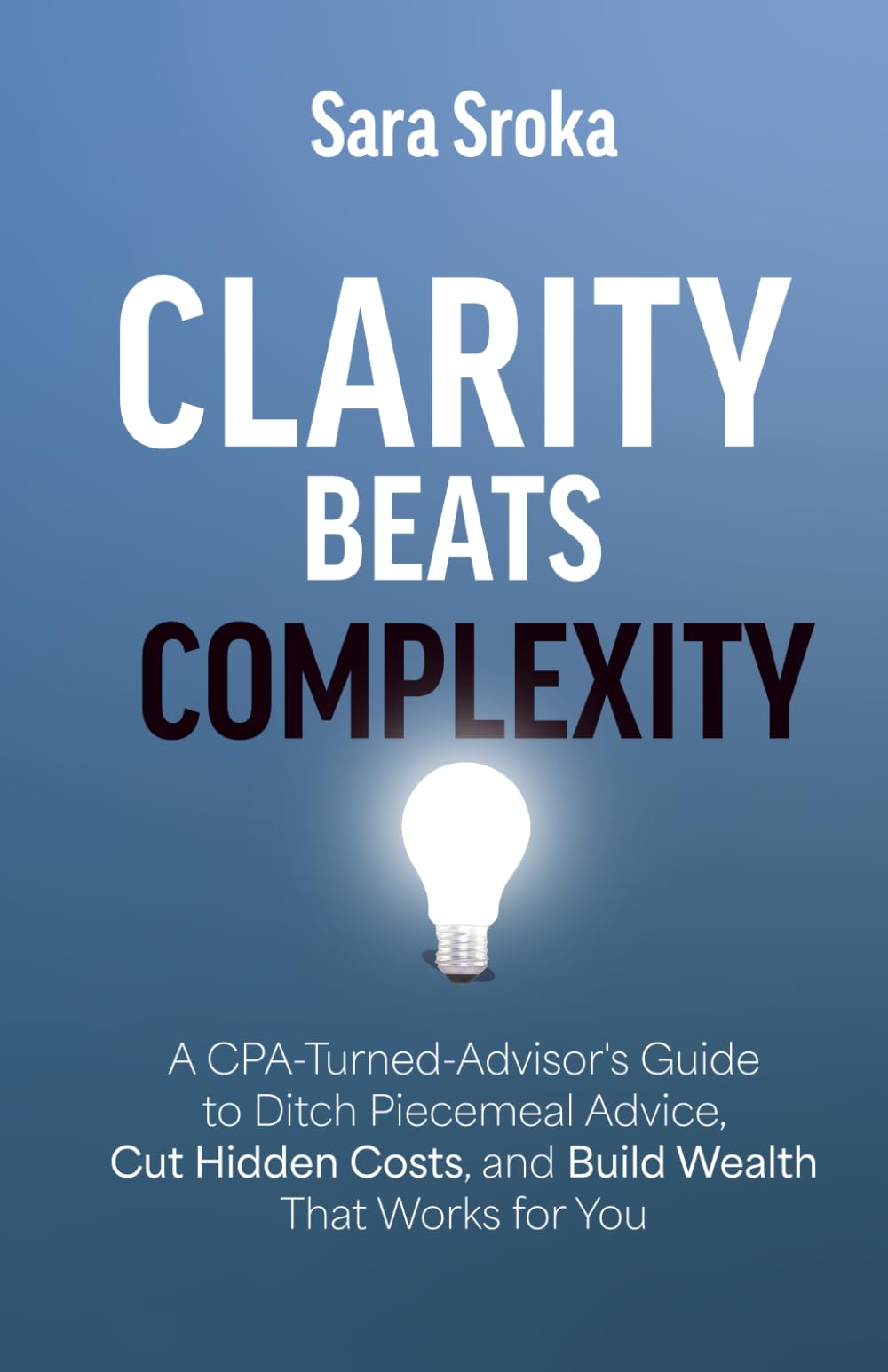 Why Clarity Beats Complexity: A CPA-Turned-Advisor's Guide to Ditch Piecemeal Advice, Cut Hidden Costs, and Build Wealth That Works for You