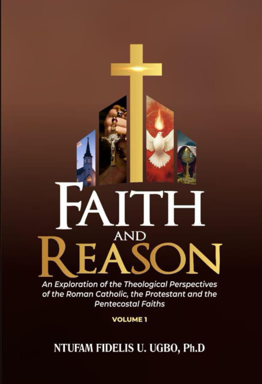 Faith and Reason: An Exploration of the Theological Perspectives of the Roman Catholic, the Protestant and the Pentecostal Faiths (Vol.1)