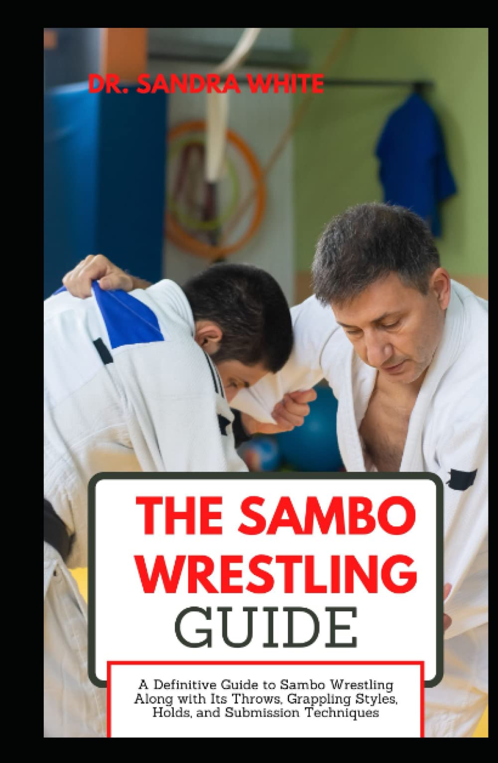 The Sambo Wrestling Guide: A Definitive Guide to Sambo Wrestling Along with Its Throws, Grappling Styles, Holds, and Submission Techniques