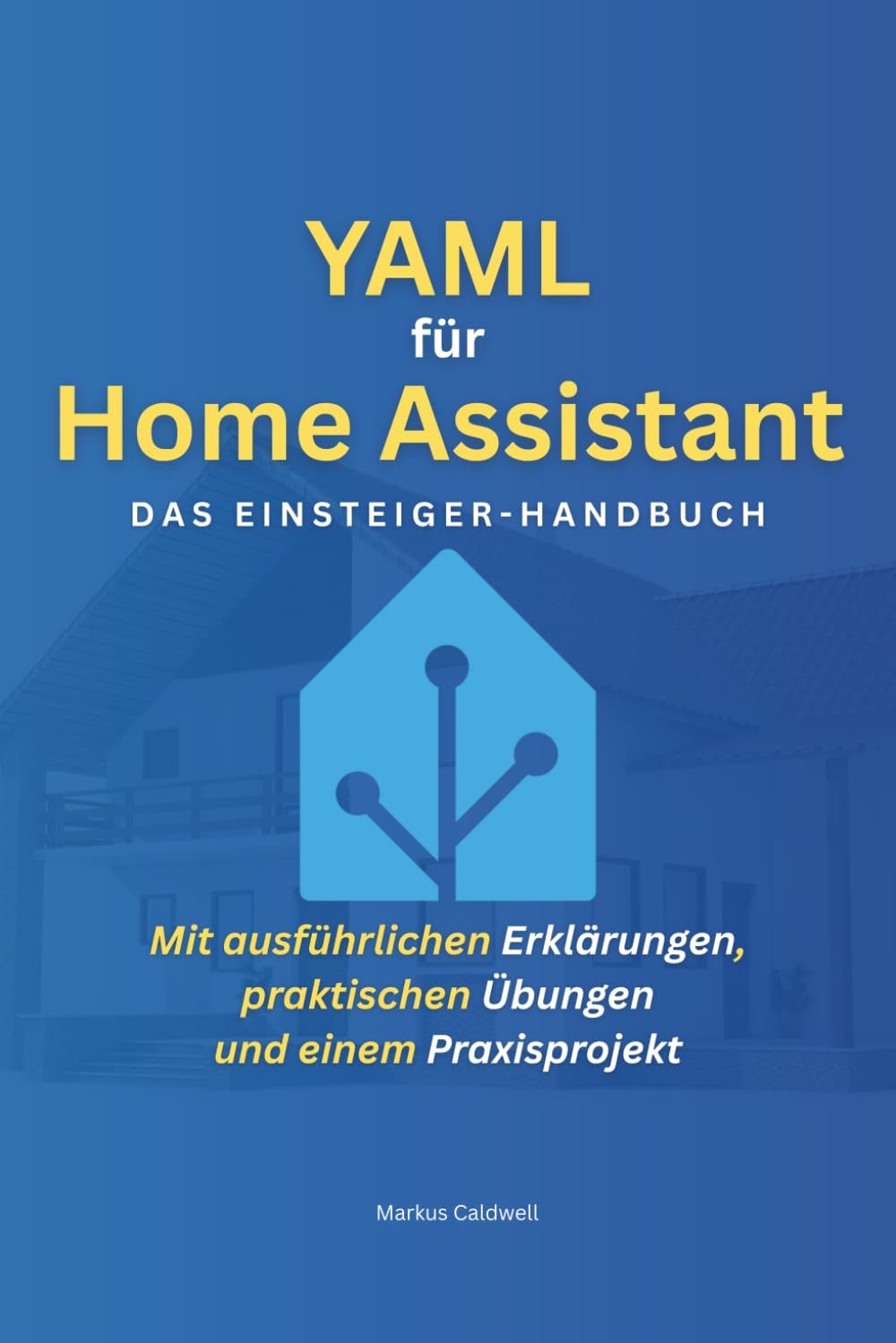 YAML für Home Assistant: Das Einsteiger-Handbuch: Schritt für Schritt zum Smart Home – Mit ausführlichen Erklärungen, praktischen Übungen und einem Praxisprojekt