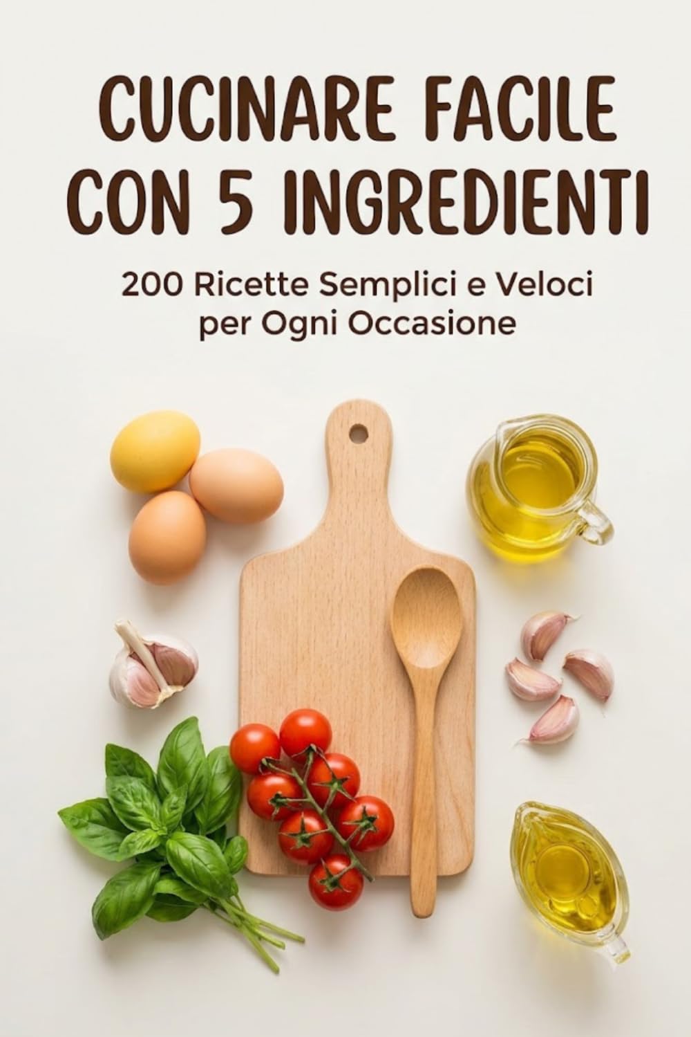 Cucinare Facile con 5 Ingredienti: 200 Ricette Semplici e Veloci per Ogni Occasione