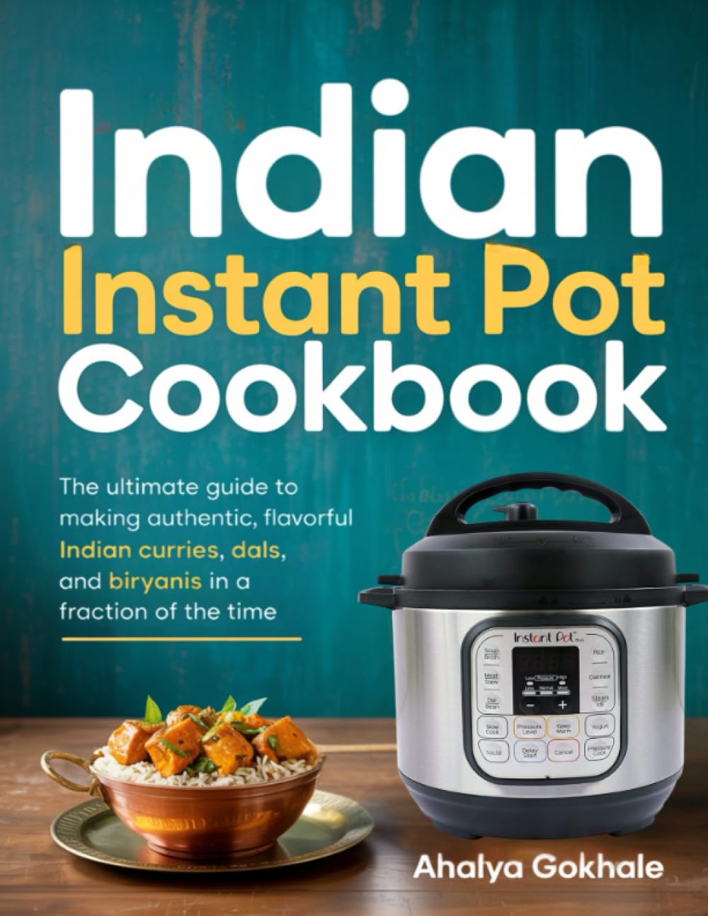 Indian Instant Pot Cookbook: The ultimate guide to making authentic, flavorful Indian curries, dals, and biryanis in a fraction of the time