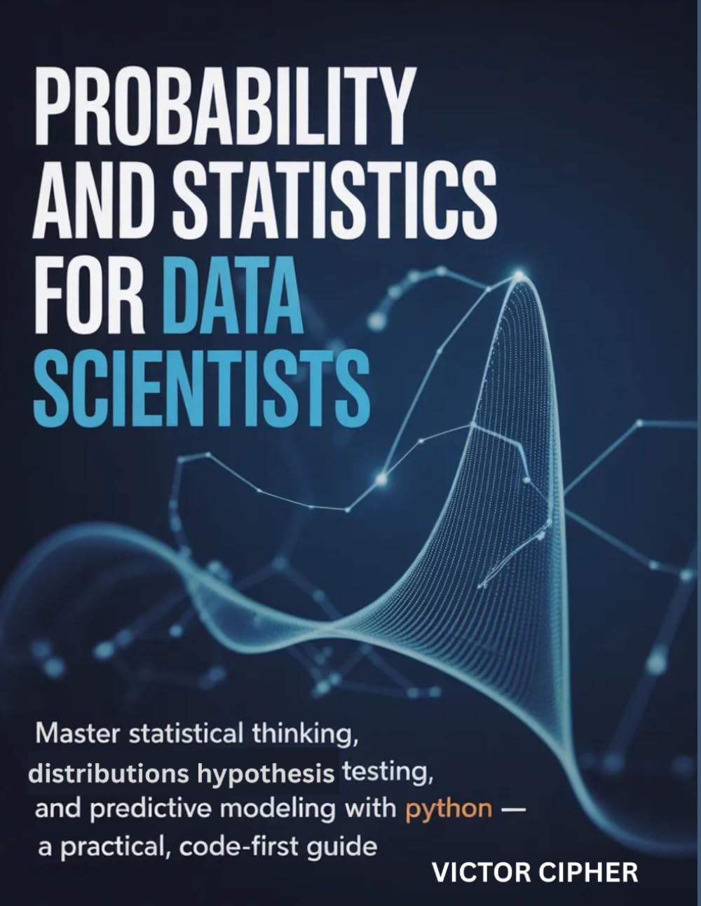Probability And Statistics For Data Scientist: Master Statistical Thinking, Distributions, Hypothesis Testing, and Predictive Modeling with Python — A Practical, Code-First Guide