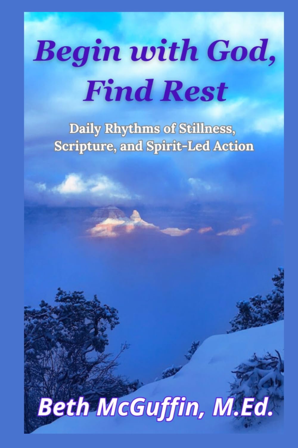 Begin with God, Find Rest: Daily Rhythms of Stillness, Scripture, and Spirit Led Action