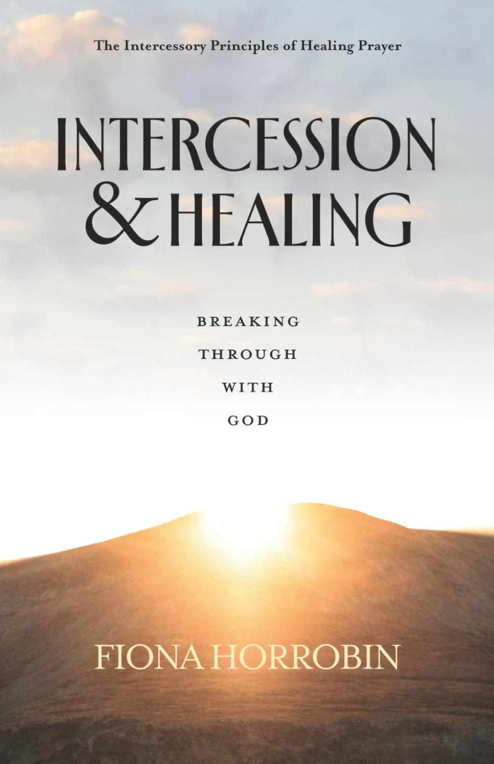 Healing and Intercession: Breaking Through with God - the Intercessory Principles of Healing Prayer (Peter Horrobin's Healing Library)