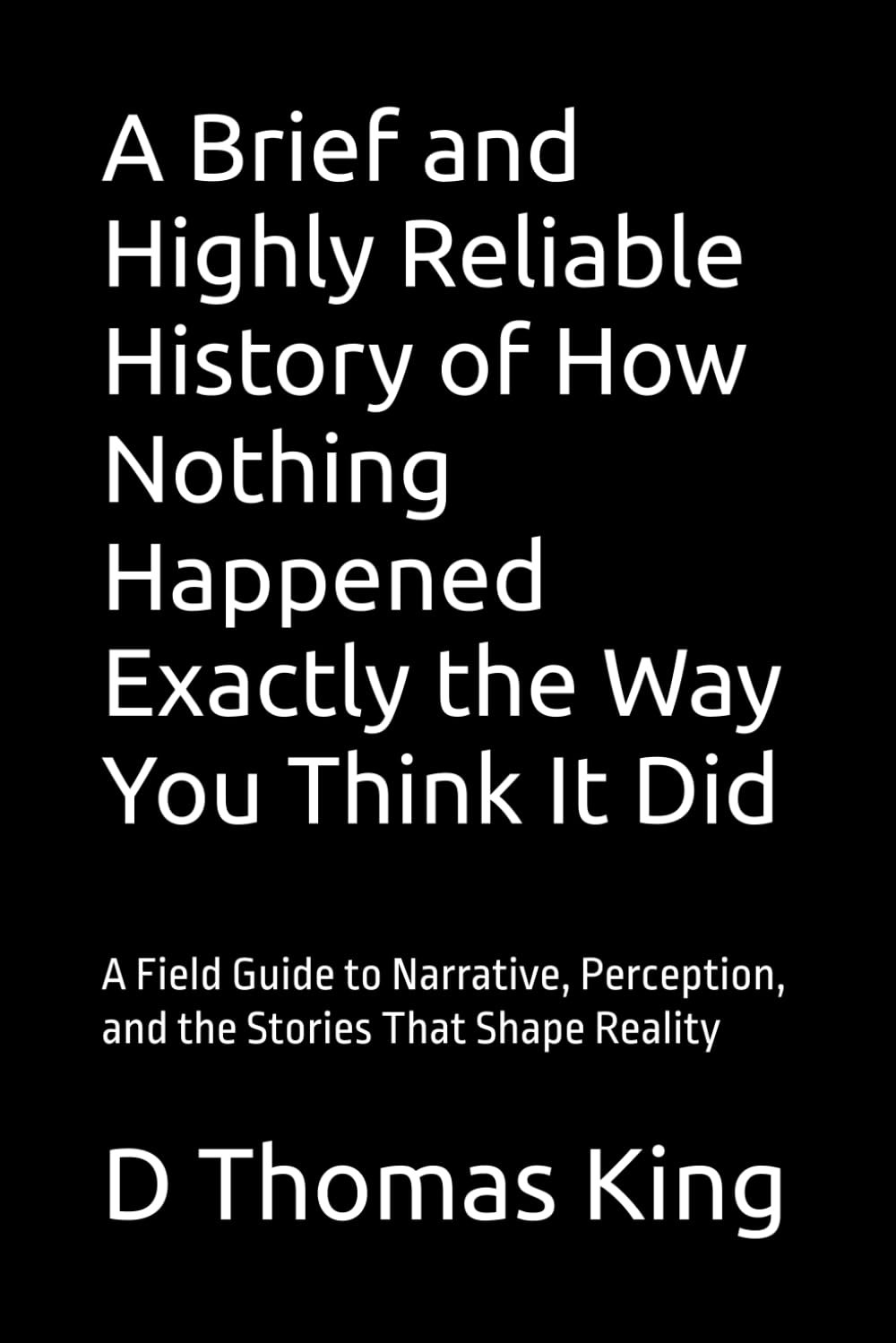 A Brief and Highly Reliable History of How Nothing Happened Exactly the Way You Think It Did: A Field Guide to Narrative, Perception, and the Stories ... Reality (Legends of the Fall of Babylon)