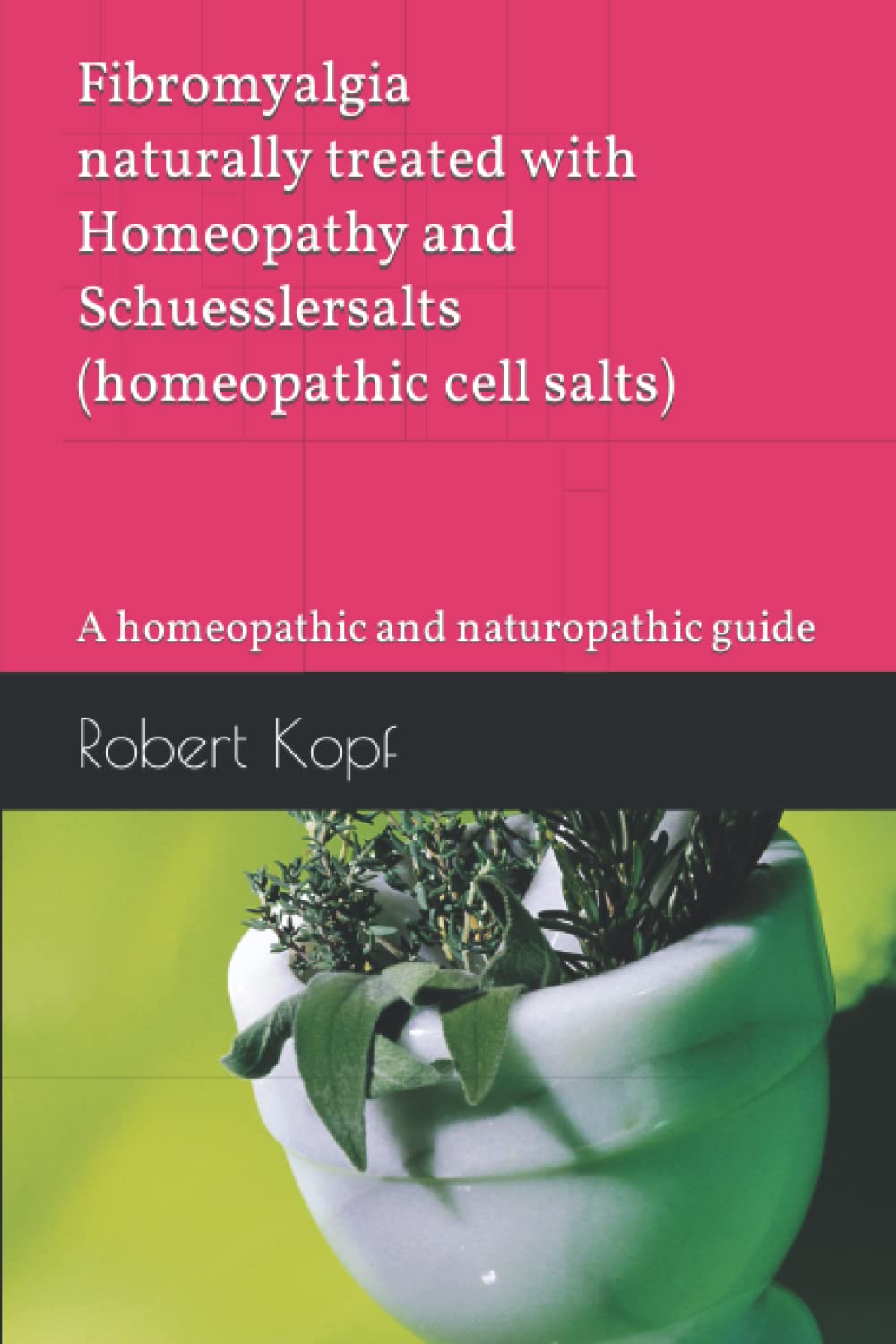 Fibromyalgia naturally treated with Homeopathy and Schuesslersalts (homeopathic cell salts): A homeopathic and naturopathic guide