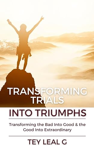 Transforming Trials Into Triumphs: Transforming the Bad into Good and the Good into Extraordinary