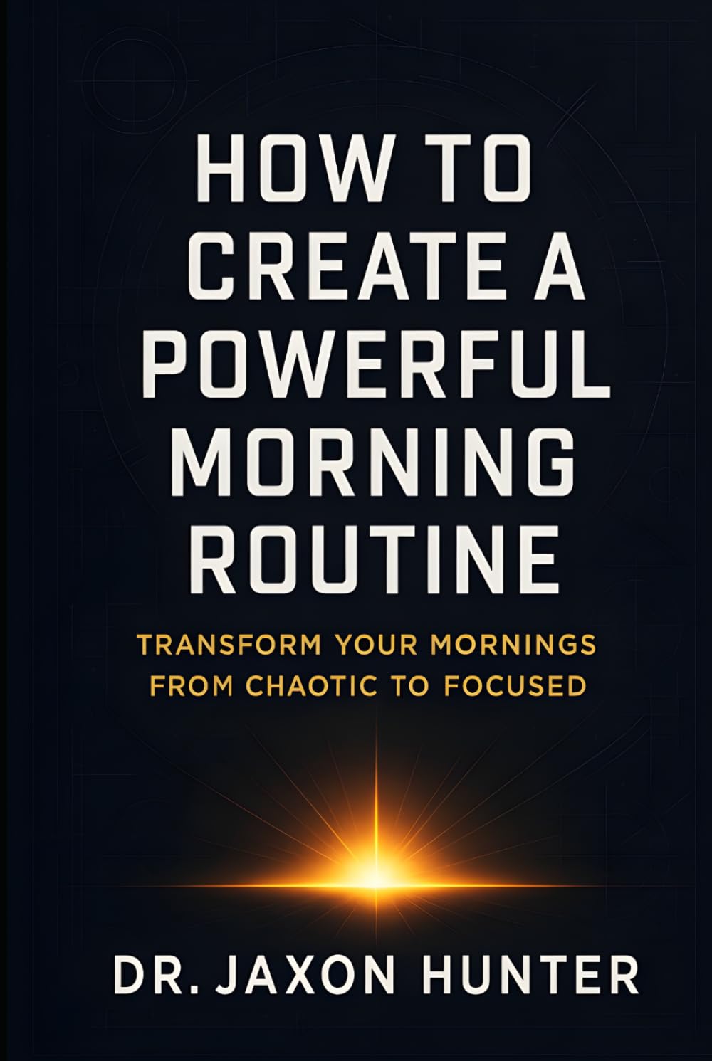 How to Create a Powerful Morning Routine: Transform Your Mornings from Chaotic to Focused (Success Habits)