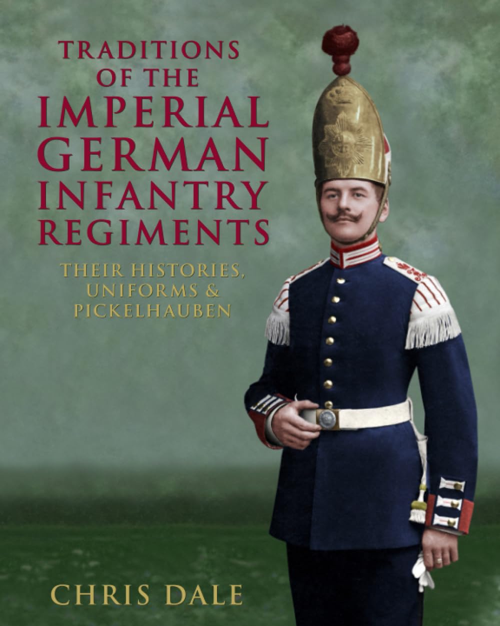 Traditions of the Imperial German Infantry Regiments: their Histories, Uniforms & Pickelhauben (Imperial German Armed Forces and Military History)