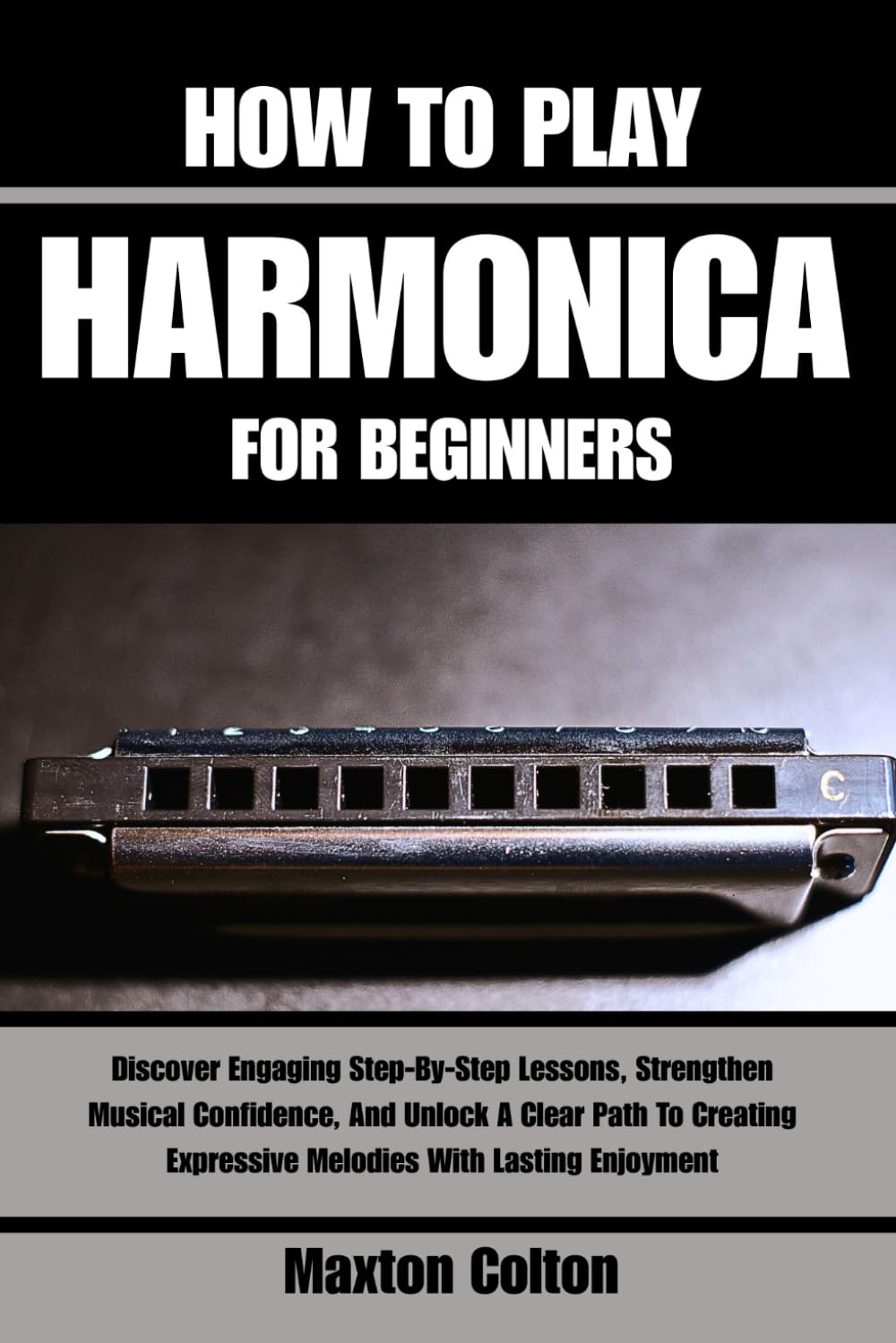 HOW TO PLAY HARMONICA FOR BEGINNERS: Discover Engaging Step-By-Step Lessons, Strengthen Musical Confidence, And Unlock A Clear Path To Creating Expressive Melodies With Lasting Enjoyment