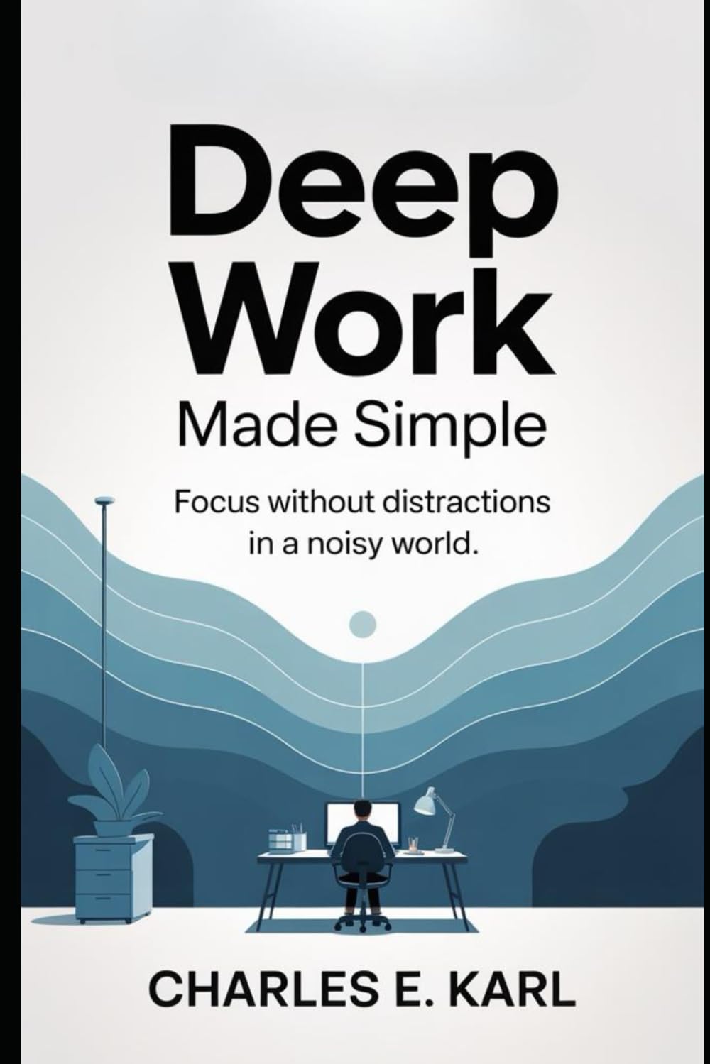 DEEP WORK MADE SIMPLE: Focus without Distractions in a Noisy World
