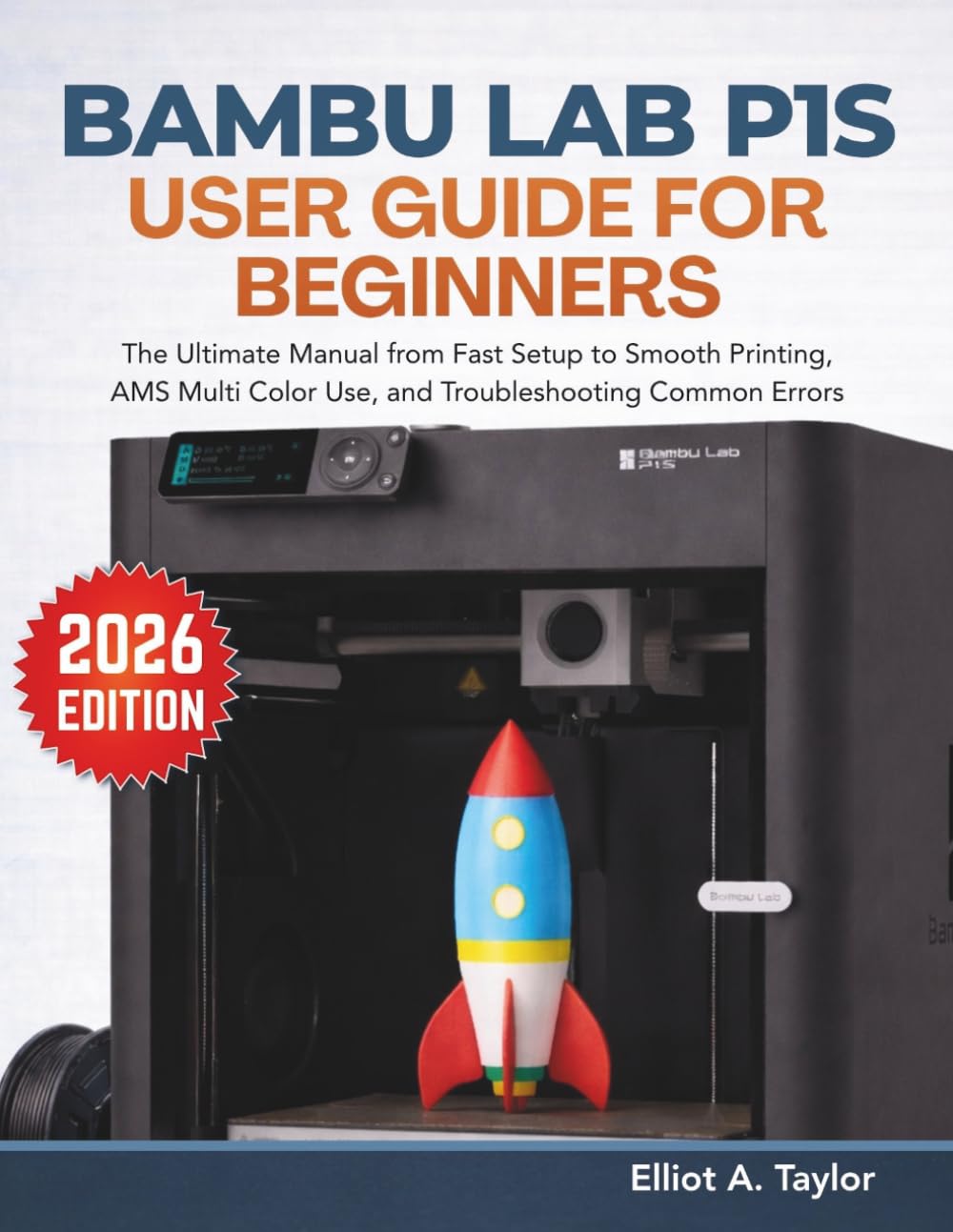 BAMBU LAB P1S USER GUIDE FOR BEGINNERS: The Ultimate Manual from Fast Setup, Smooth Printing, AMS Multi Color Use, and Troubleshooting Common Errors (3D PRINTING MASTERY)