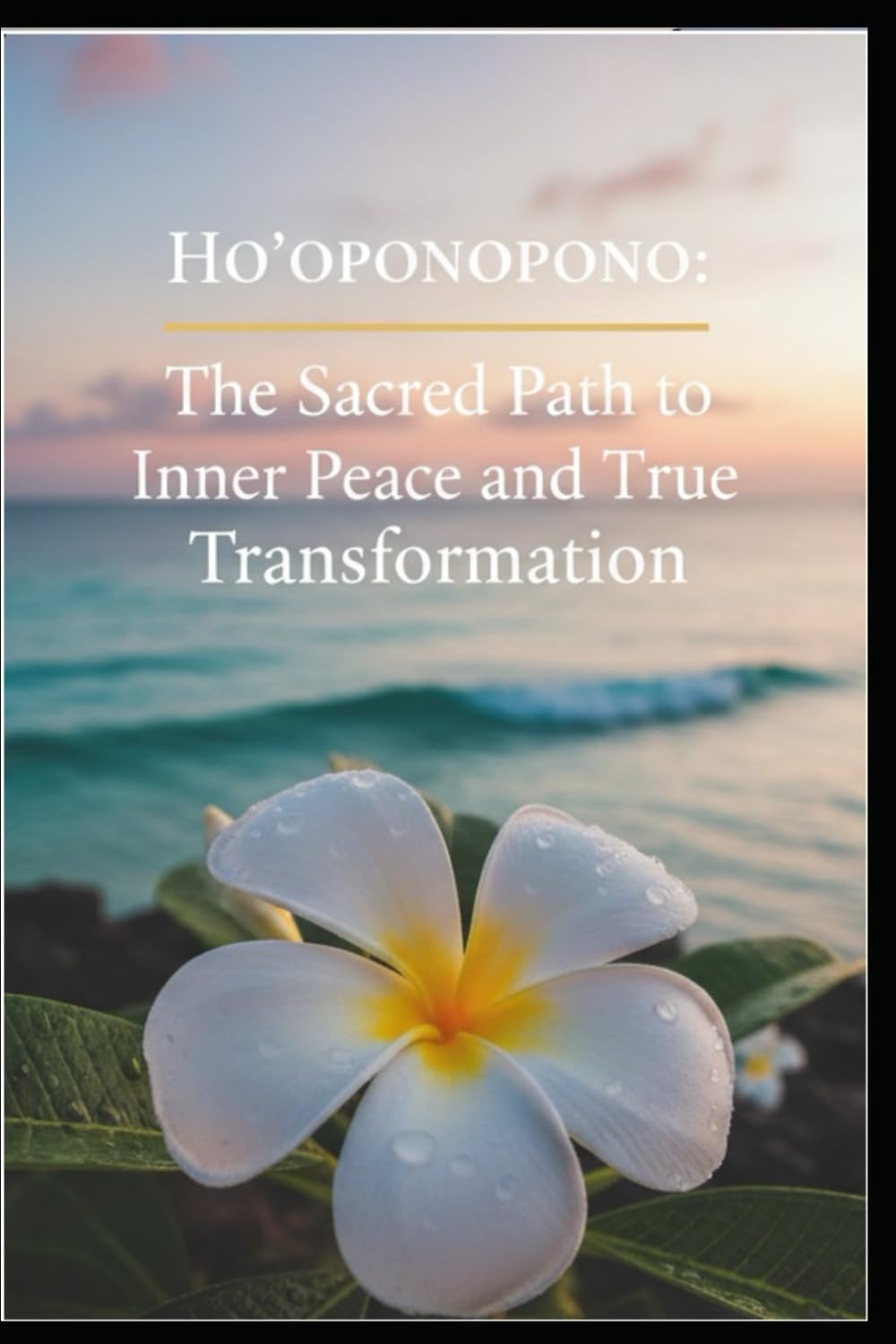 Ho'oponopono: The Sacred Path to Inner Peace and True Transformation: Unlocking the Ancient Hawaiian Art of Healing, Forgiveness, and Self-Love